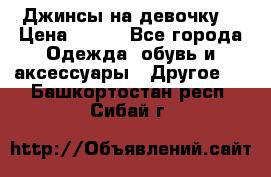 Джинсы на девочку  › Цена ­ 450 - Все города Одежда, обувь и аксессуары » Другое   . Башкортостан респ.,Сибай г.